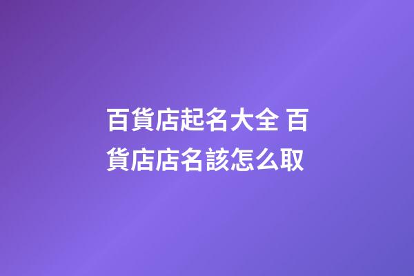 百貨店起名大全 百貨店店名該怎么取
